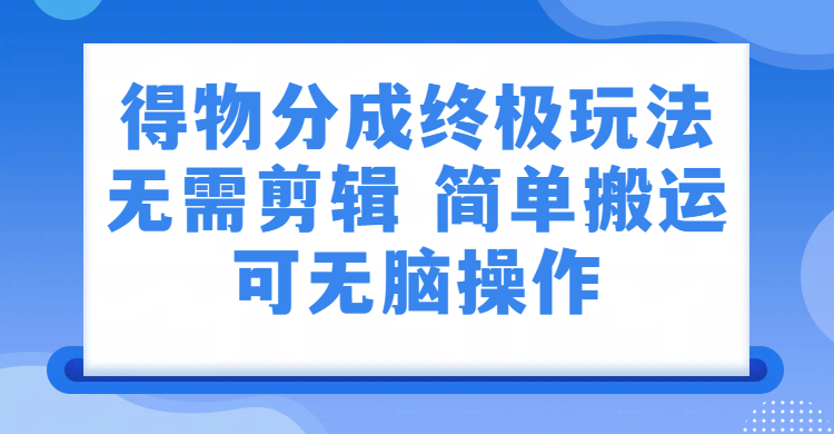得物分成终极玩法,无需剪辑,只需上传视频即可祝创空间-网创项目资源站-副业项目-创业项目-搞钱项目祝创空间