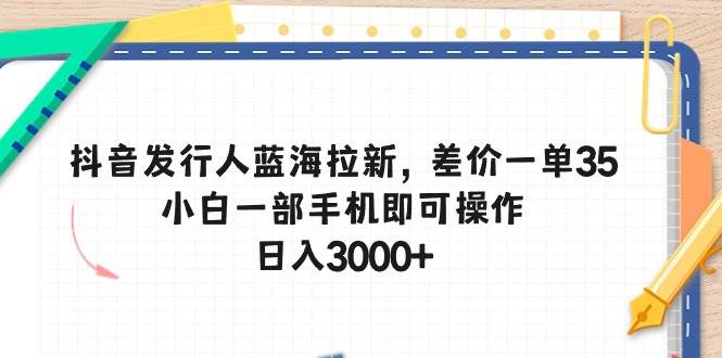 抖音发行人蓝海拉新,差价一单35,小白一部手机即可操作,日入3000+祝创空间-网创项目资源站-副业项目-创业项目-搞钱项目祝创空间