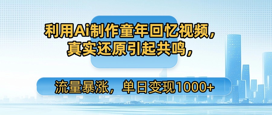 利用Ai制作童年回忆视频，真实还原引起共鸣，流量暴涨，单日变现1000+
