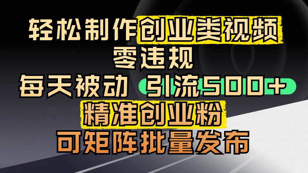 轻松制作创业类视频，零违规，每天被动引流 500 + 精准创业粉，可矩阵批量发布