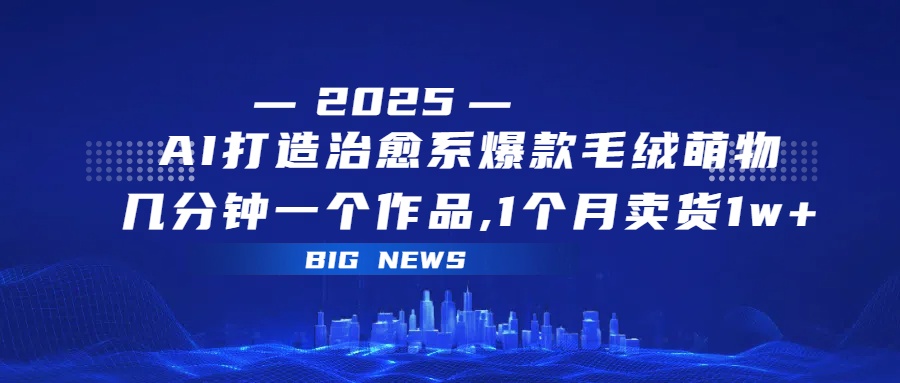 AI打造治愈系爆款毛绒萌物，几分钟一个作品,1 个月卖货 1w+