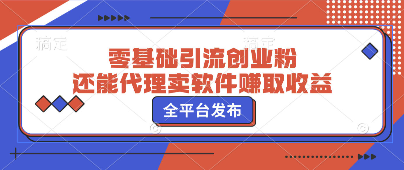 零基础引流创业粉，还能代理卖软件赚取收益，全平台发布