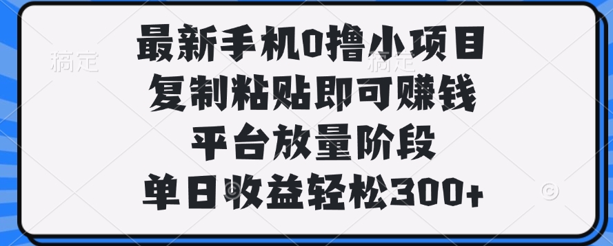 最新手机0撸小项目，复制粘贴即可赚钱，平台放量阶段，单日收益轻松300+