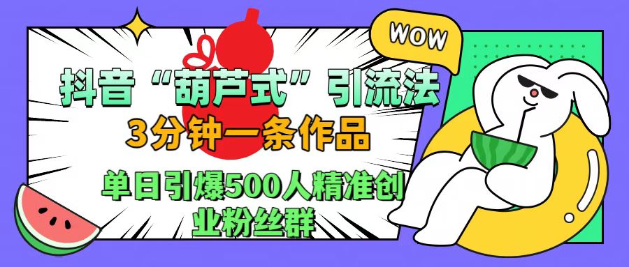 抖音“葫芦式"引流法，三分钟一条作品，单日引爆抖音500人精准创业粉丝群