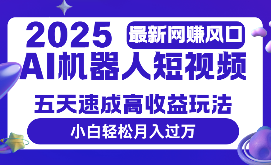 2025最新网赚变现风口，Ai 机器人短视频，五天速成高收益玩法，小白轻松月入过万