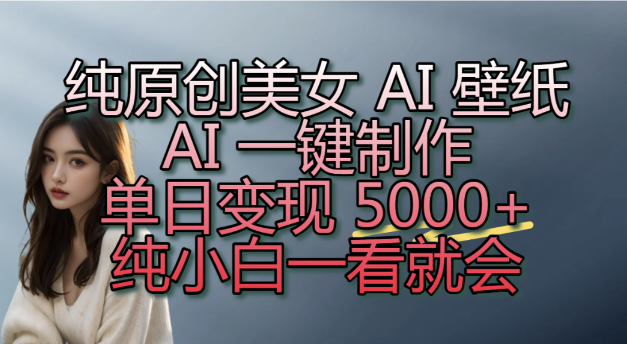 纯原创美女 AI 壁纸玩法，AI 一键制作，单日变现 5000+，纯小白一看就会！