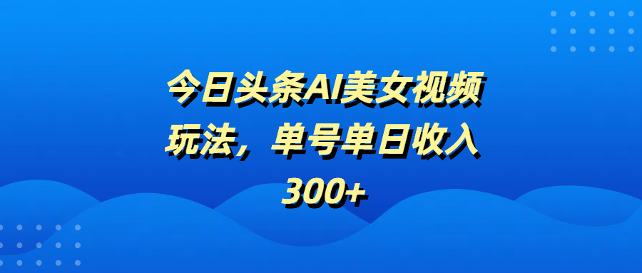 今日头条AI美女视频玩法，单号单日收入300+
