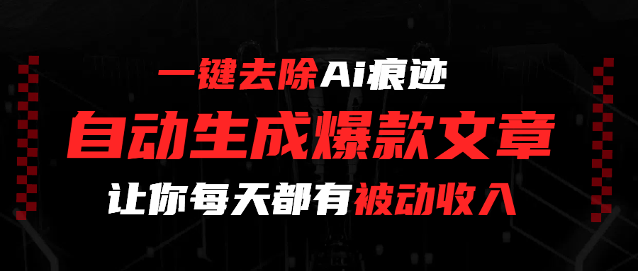 一键去除Ai痕迹，全自动生成爆款文章，让你每天都有睡后收入