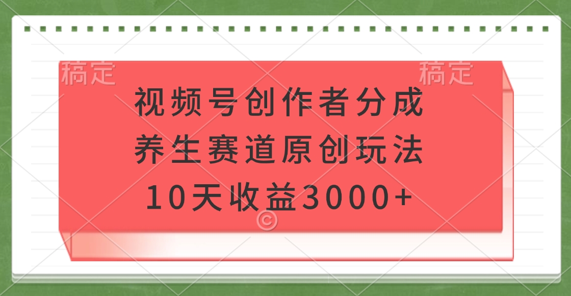 视频号创作者分成，养生赛道原创玩法，10天收益3000+
