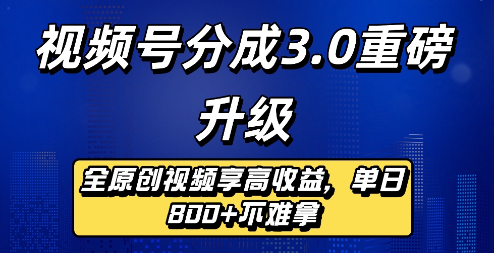 最新视频号分成3.0重磅升级来袭，纯原创视频享高佣，单日稳赚800+