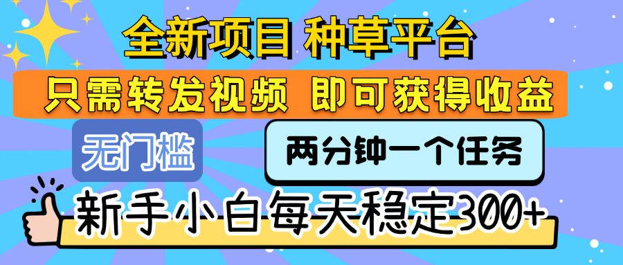 全新项目 种草平台 只需要转发任务视频 即可获得收益 新手小白每天稳定300+