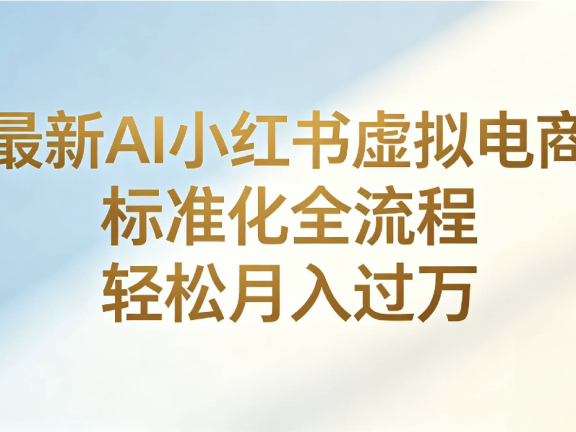 最新AI小红书虚拟电商 标准化全流程 轻松月入过万
